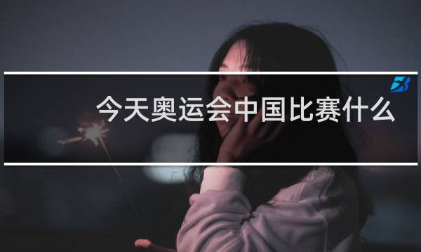 今天奥运会中国比赛什么