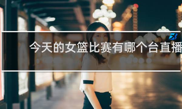 今天的女篮比赛有哪个台直播