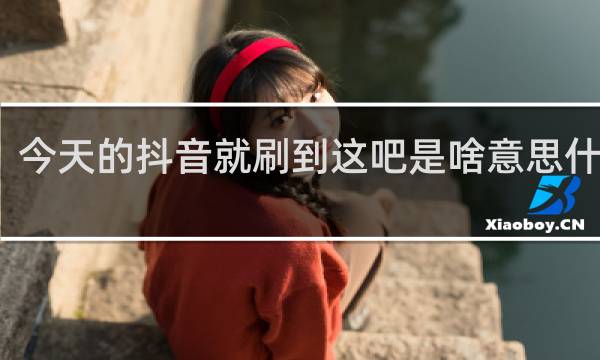 今天的抖音就刷到这吧是啥意思什么梗