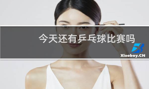 今天还有乒乓球比赛吗