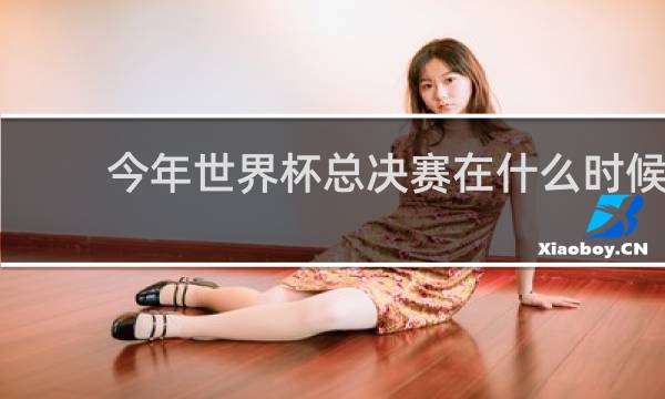 今年世界杯总决赛在什么时候