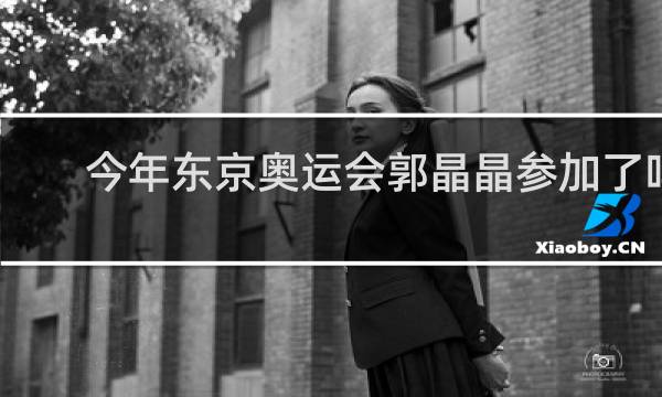 今年东京奥运会郭晶晶参加了吗