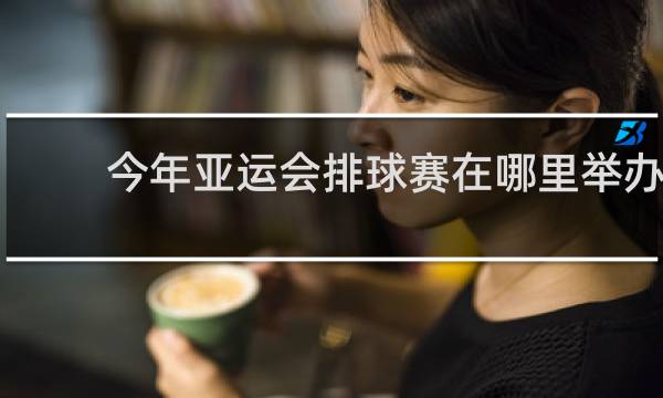 今年亚运会排球赛在哪里举办