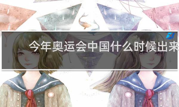 今年奥运会中国什么时候出来