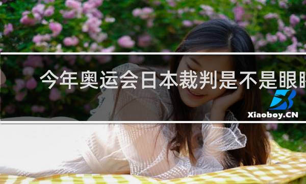 今年奥运会日本裁判是不是眼瞎