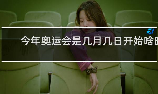 今年奥运会是几月几日开始啥时候结束