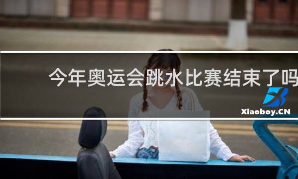 今年奥运会跳水比赛结束了吗