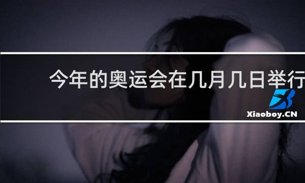 今年的奥运会在几月几日举行