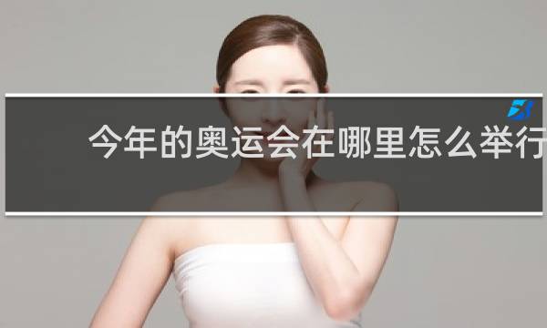 今年的奥运会在哪里怎么举行