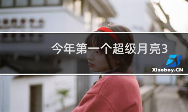 今年第一个超级月亮3月10日登场（如何观赏）