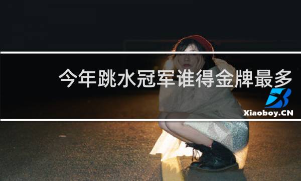 今年跳水冠军谁得金牌最多