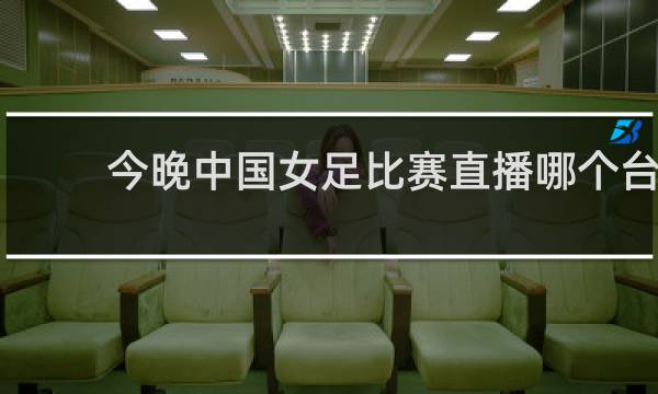 今晚中国女足比赛直播哪个台