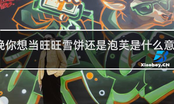 今晚你想当旺旺雪饼还是泡芙是什么意思什么梗
