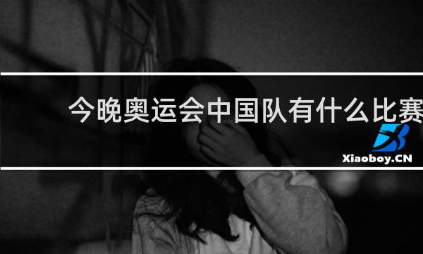 今晚奥运会中国队有什么比赛