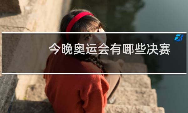 今晚奥运会有哪些决赛