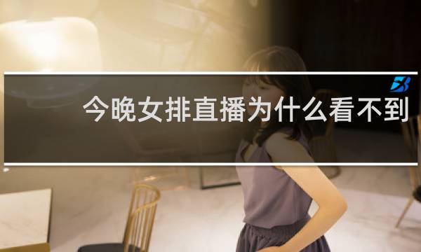 今晚女排直播为什么看不到