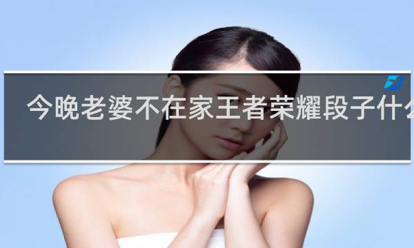 今晚老婆不在家王者荣耀段子什么梗
