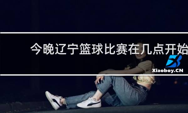 今晚辽宁篮球比赛在几点开始