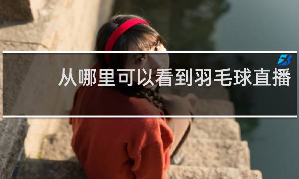 从哪里可以看到羽毛球直播