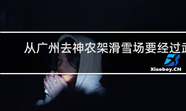 从广州去神农架滑雪场要经过武汉吗