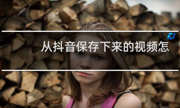 从抖音保存下来的视频怎么去水印