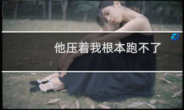 他压着我根本跑不了.jpg什么梗