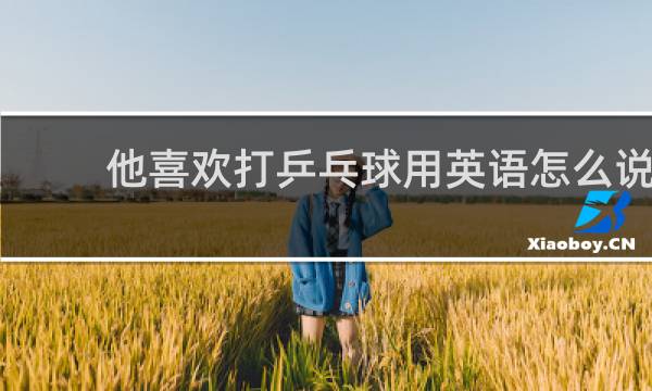 他喜欢打乒乓球用英语怎么说