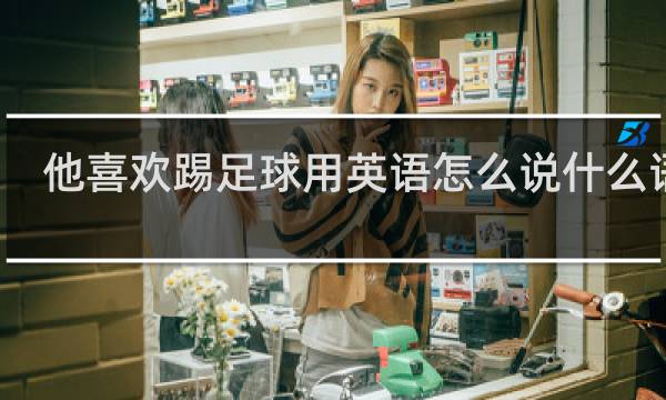 他喜欢踢足球用英语怎么说什么语法
