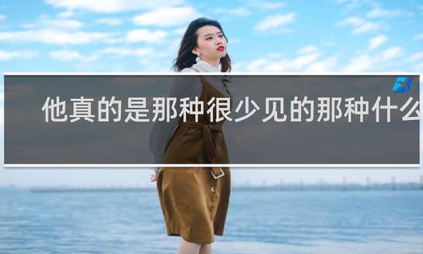 他真的是那种很少见的那种什么梗