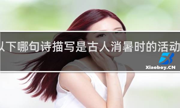 以下哪句诗描写是古人消暑时的活动什么梗