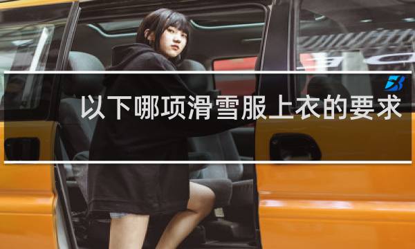 以下哪项滑雪服上衣的要求