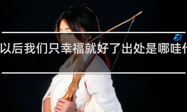 以后我们只幸福就好了出处是哪哇什么梗