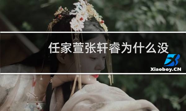 任家萱张轩睿为什么没在一起（张轩睿和任家萱真的在一起了吗）