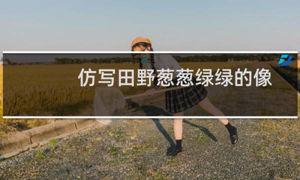 仿写田野葱葱绿绿的像柔软的绿毯（田野葱葱绿绿的,像一片柔软的绿毯仿写）图片