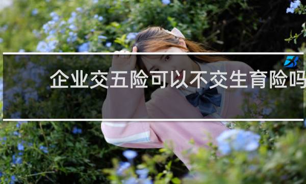 企业交五险可以不交生育险吗