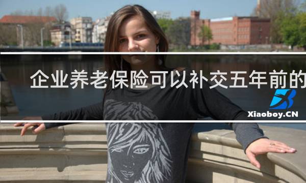 企业养老保险可以补交五年前的吗
