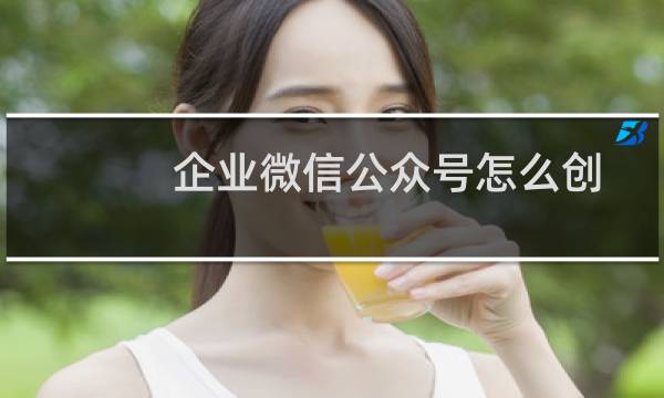 企业微信公众号怎么创建(如何做企业微信公众号)