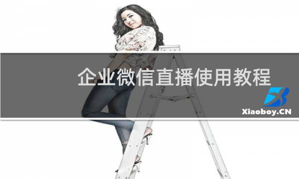 企业微信直播使用教程 企业微信怎么使用直播