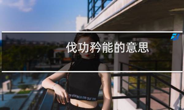 伐功矜能的意思（伐功矜能）