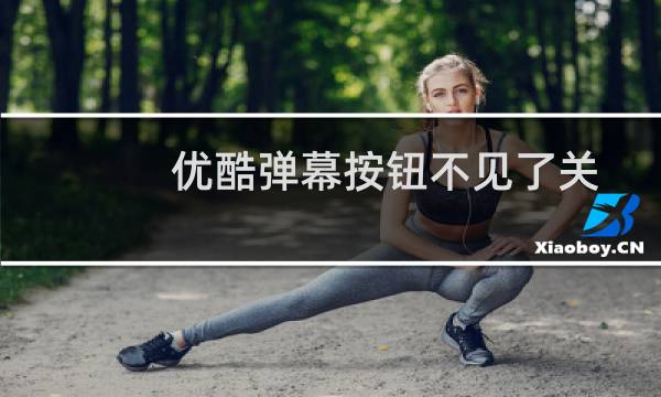 优酷弹幕按钮不见了关闭中（优酷弹幕按钮不见了2021）