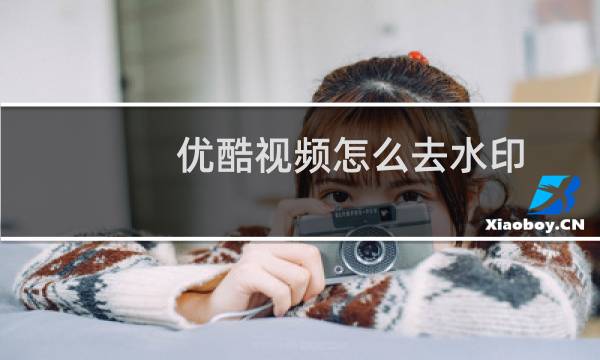 优酷视频怎么去水印?优酷视频水印去除