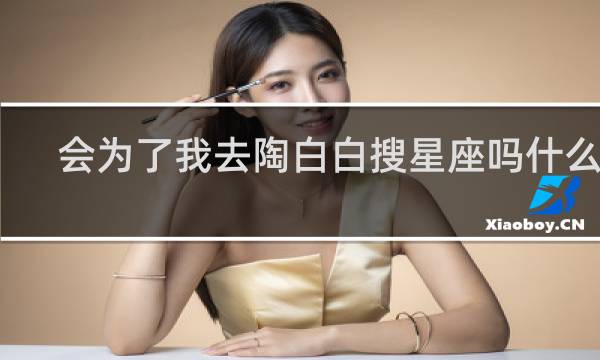 会为了我去陶白白搜星座吗什么梗？会为了我去陶白白搜星座吗是什么意思什么梗