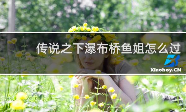 传说之下瀑布桥鱼姐怎么过
