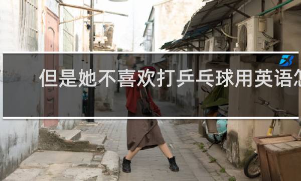 但是她不喜欢打乒乓球用英语怎么说