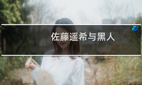 佐藤遥希与黑人图片
