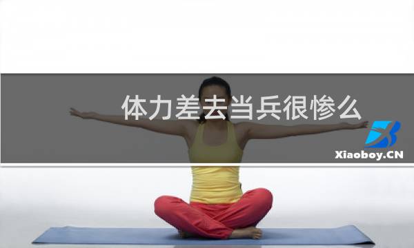 体力差去当兵很惨么