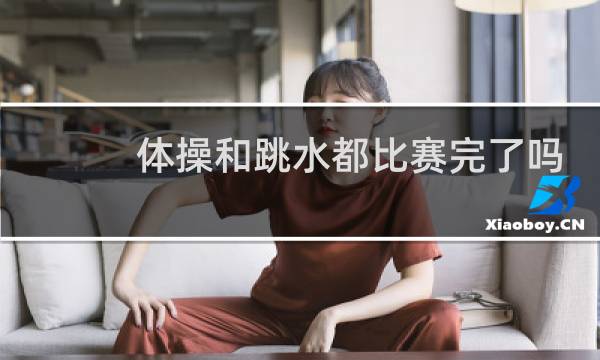 体操和跳水都比赛完了吗