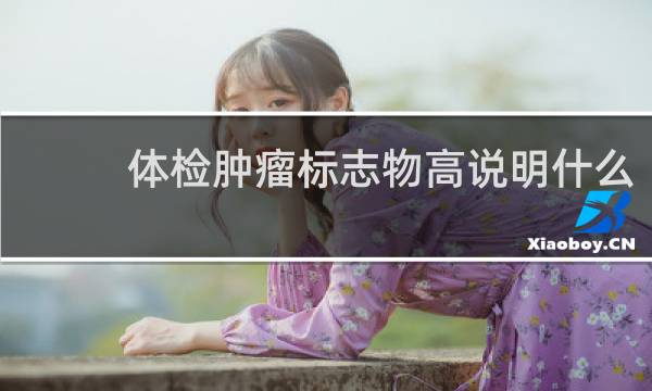 体检肿瘤标志物高说明什么