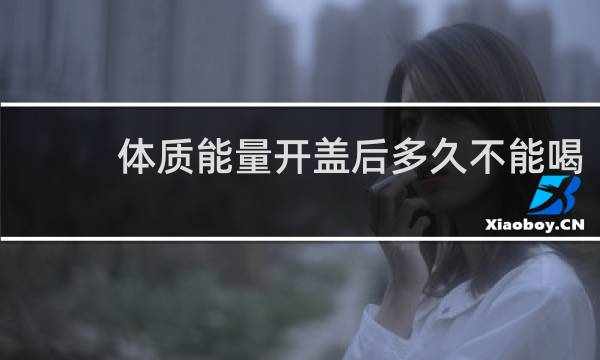 体质能量开盖后多久不能喝