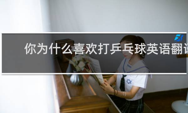 你为什么喜欢打乒乓球英语翻译